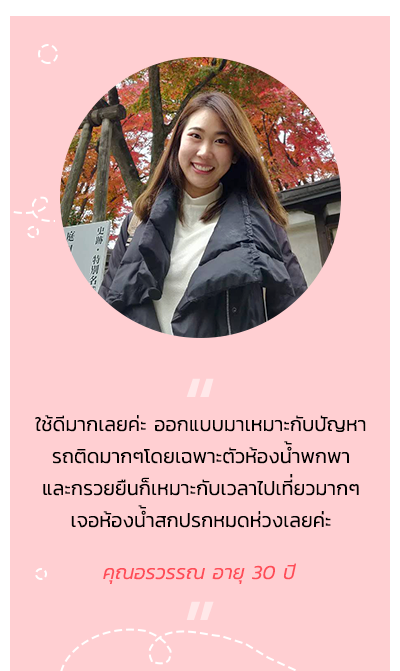Testimonial ใช้ดีมากเลยค่ะ ออกแบบมาเหมาะกับปัญหา รถติดมากๆโดยเฉพาะตัวห้องน้ำพกพา และกรวยยืนก็เหมาะกับเวลาไปเที่ยวมากๆ เจอห้องน้ำสกปรกหมดห่วงเลยค่ะ คุณอรวรรณ อายุ 30 ปี